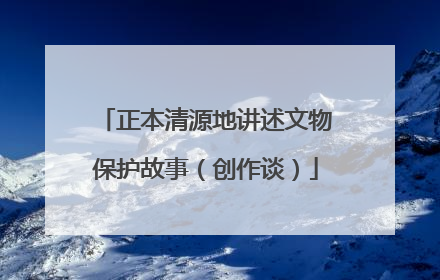 正本清源地讲述文物保护故事（创作谈）