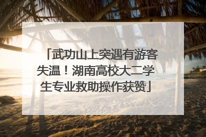 武功山上突遇有游客失温！湖南高校大二学生专业救助操作获赞