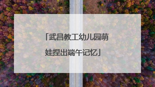 武昌教工幼儿园萌娃捏出端午记忆