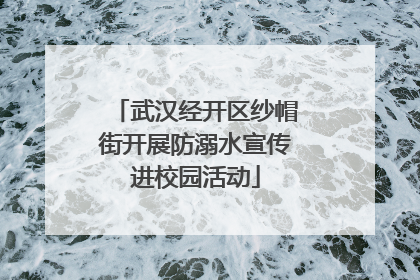 武汉经开区纱帽街开展防溺水宣传进校园活动