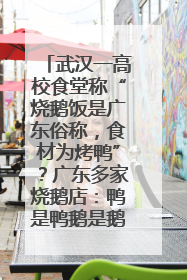 武汉一高校食堂称“烧鹅饭是广东俗称，食材为烤鸭”？广东多家烧鹅店：鸭是鸭鹅是鹅