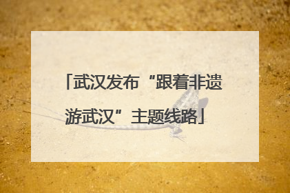 武汉发布“跟着非遗游武汉”主题线路