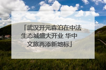 武汉开元森泊在中法生态城盛大开业 华中文旅再添新地标
