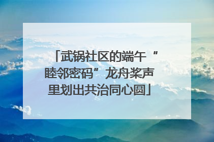 武锅社区的端午“睦邻密码”龙舟桨声里划出共治同心圆