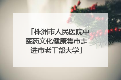 株洲市人民医院中医药文化健康集市走进市老干部大学