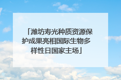 潍坊寿光种质资源保护成果亮相国际生物多样性日国家主场