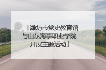 潍坊市党史教育馆与山东海事职业学院开展主题活动