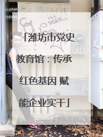 潍坊市党史教育馆：传承红色基因 赋能企业实干