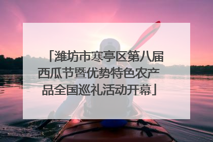 潍坊市寒亭区第八届西瓜节暨优势特色农产品全国巡礼活动开幕