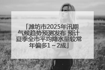 潍坊市2025年汛期气候趋势预测发布 预计夏季全市平均降水量较常年偏多1～2成