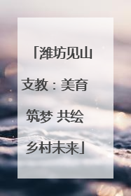 潍坊见山支教：美育筑梦 共绘乡村未来