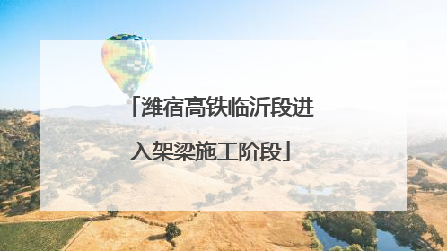 潍宿高铁临沂段进入架梁施工阶段