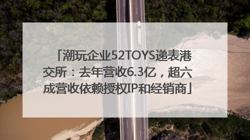 潮玩企业52TOYS递表港交所：去年营收6.3亿，超六成营收依赖授权IP和经销商