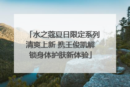 水之蔻夏日限定系列清爽上新 携王俊凯解锁身体护肤新体验