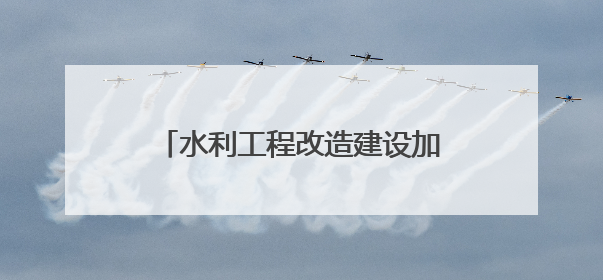 水利工程改造建设加快推！110万亩农田将用上“及时水”