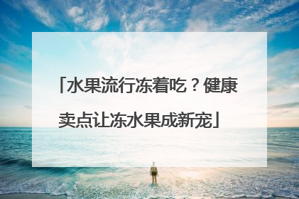 水果流行冻着吃？健康卖点让冻水果成新宠