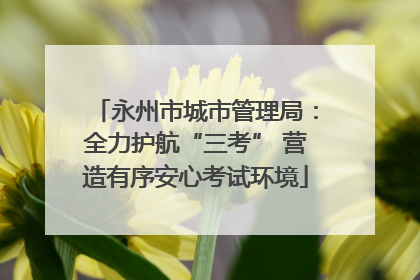 永州市城市管理局：全力护航“三考” 营造有序安心考试环境