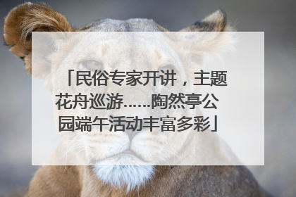 民俗专家开讲，主题花舟巡游……陶然亭公园端午活动丰富多彩
