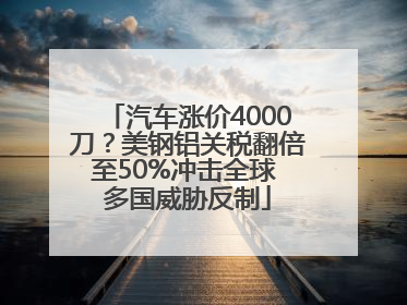 汽车涨价4000刀？美钢铝关税翻倍至50%冲击全球 多国威胁反制
