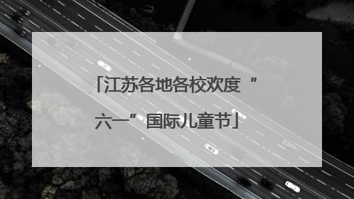江苏各地各校欢度“六一”国际儿童节