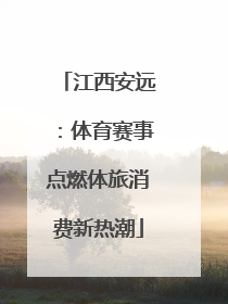 江西安远：体育赛事点燃体旅消费新热潮