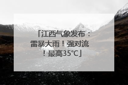 江西气象发布：雷暴大雨！强对流！最高35℃