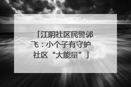 江阴社区民警郭飞：小个子有守护社区“大能量”