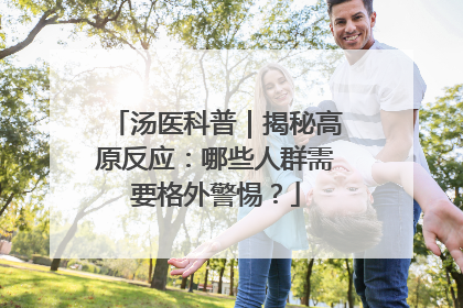 汤医科普｜揭秘高原反应：哪些人群需要格外警惕？