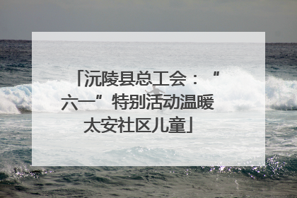 沅陵县总工会：“六一”特别活动温暖太安社区儿童