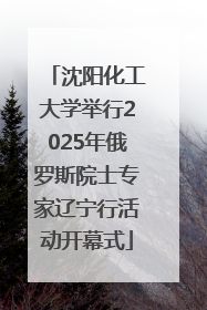 沈阳化工大学举行2025年俄罗斯院士专家辽宁行活动开幕式