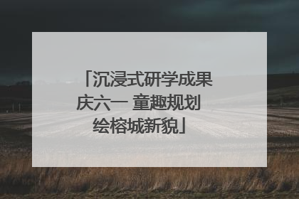 沉浸式研学成果庆六一 童趣规划绘榕城新貌