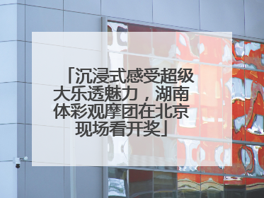 沉浸式感受超级大乐透魅力，湖南体彩观摩团在北京现场看开奖