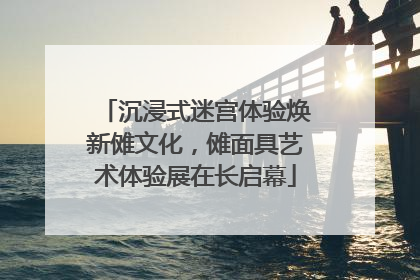 沉浸式迷宫体验焕新傩文化，傩面具艺术体验展在长启幕