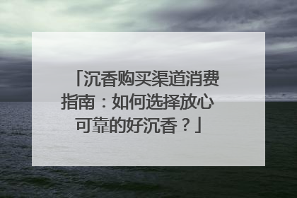 沉香购买渠道消费指南：如何选择放心可靠的好沉香？