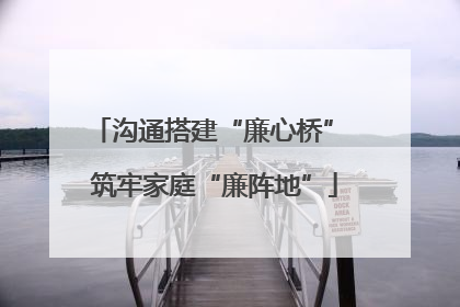 沟通搭建“廉心桥” 筑牢家庭“廉阵地”