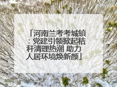河南兰考考城镇：党建引领掀起秸秆清理热潮 助力人居环境焕新颜