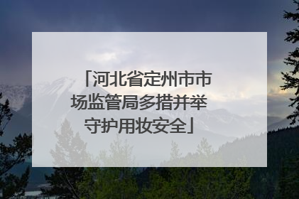 河北省定州市市场监管局多措并举守护用妆安全