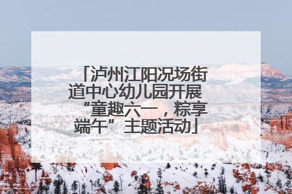泸州江阳况场街道中心幼儿园开展“童趣六一，粽享端午”主题活动