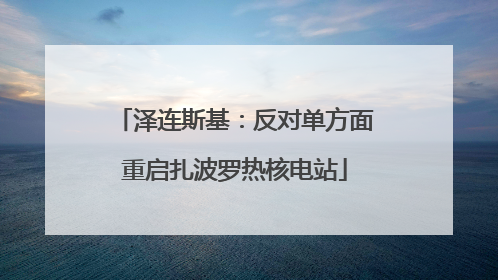 泽连斯基：反对单方面重启扎波罗热核电站