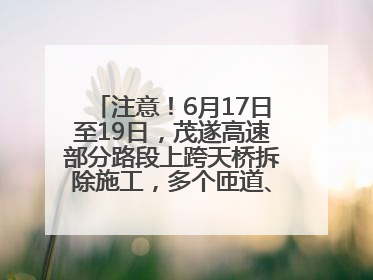注意！6月17日至19日，茂遂高速部分路段上跨天桥拆除施工，多个匝道、收费站关闭