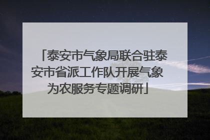 泰安市气象局联合驻泰安市省派工作队开展气象为农服务专题调研