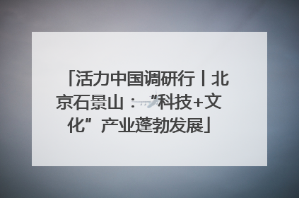 活力中国调研行丨北京石景山：“科技+文化”产业蓬勃发展