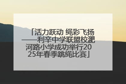 活力跃动 绳彩飞扬——利辛中学联盟校淝河路小学成功举行2025年春季跳绳比赛