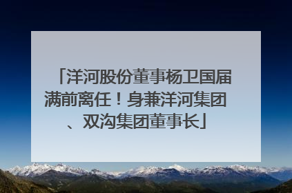 洋河股份董事杨卫国届满前离任！身兼洋河集团、双沟集团董事长