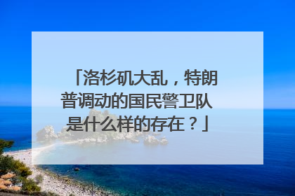 洛杉矶大乱，特朗普调动的国民警卫队是什么样的存在？