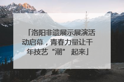洛阳非遗展示展演活动启幕，青春力量让千年技艺“潮” 起来