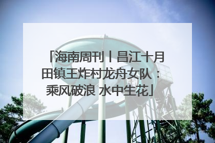 海南周刊丨昌江十月田镇王炸村龙舟女队：乘风破浪 水中生花