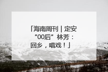 海南周刊｜定安“00后”林芳：回乡，唱戏！