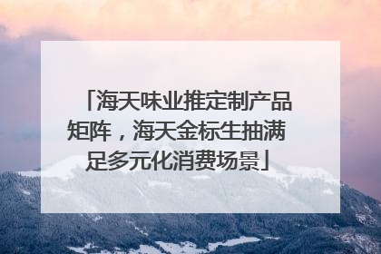 海天味业推定制产品矩阵，海天金标生抽满足多元化消费场景