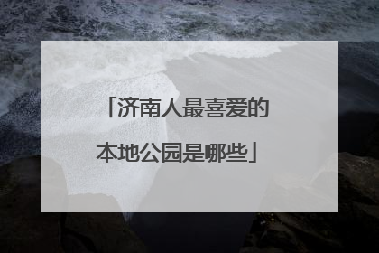 济南人最喜爱的本地公园是哪些